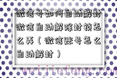 微信号如何自助解封微信自助解除封锁怎么弄（微信账号怎么自助解封）