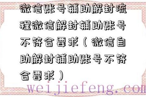 微信账号辅助解封流程微信解封辅助账号不符合要求（微信自助解封辅助账号不符合要求）