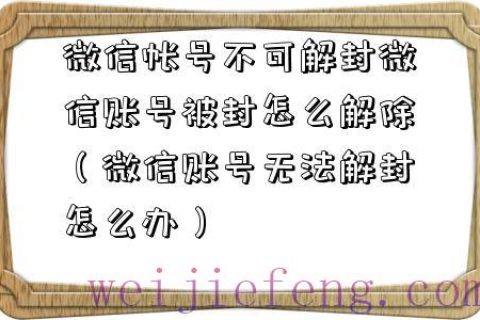 微信帐号不可解封微信账号被封怎么解除（微信账号无法解封怎么办）