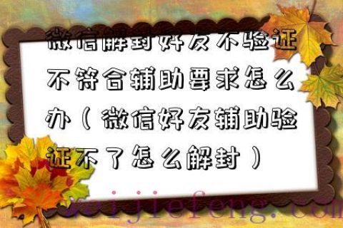 微信解封好友不验证不符合辅助要求怎么办（微信好友辅助验证不了怎么解封）